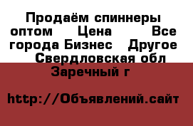 Продаём спиннеры оптом.  › Цена ­ 40 - Все города Бизнес » Другое   . Свердловская обл.,Заречный г.